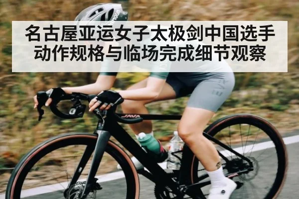 名古屋亚运女子太极剑中国选手动作规格与临场完成细节观察
