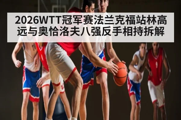 2026WTT冠军赛法兰克福站林高远与奥恰洛夫八强反手相持拆解